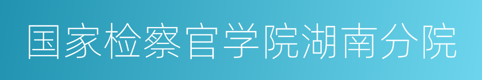 国家检察官学院湖南分院的同义词