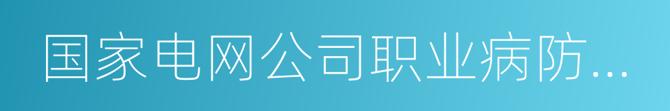 国家电网公司职业病防治院的同义词