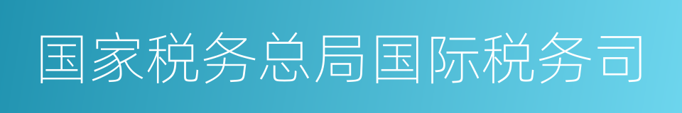 国家税务总局国际税务司的同义词