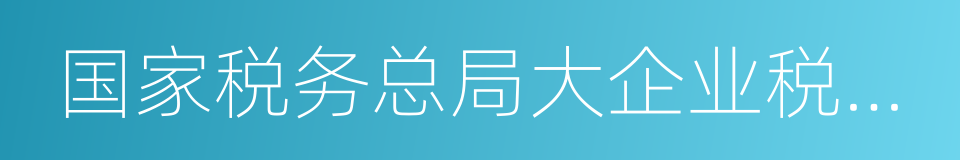 国家税务总局大企业税收管理司的同义词