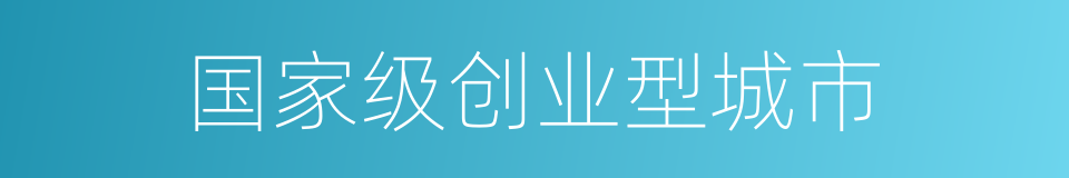 国家级创业型城市的同义词