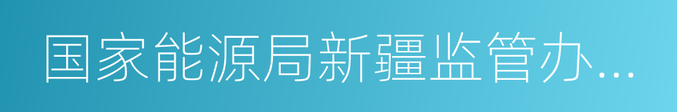 国家能源局新疆监管办公室的同义词