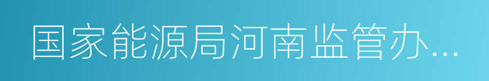 国家能源局河南监管办公室的同义词