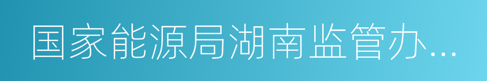 国家能源局湖南监管办公室的同义词