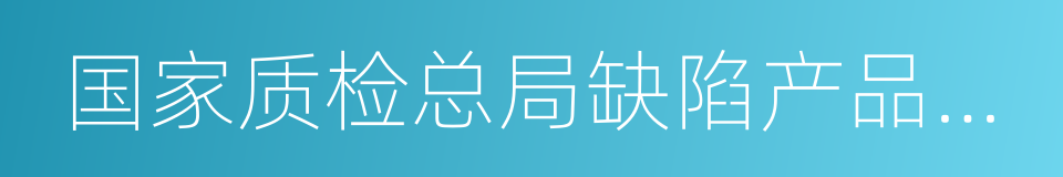 国家质检总局缺陷产品管理中心的同义词