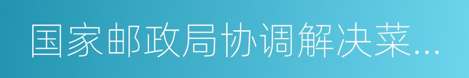 国家邮政局协调解决菜鸟顺丰数据互通问题的同义词