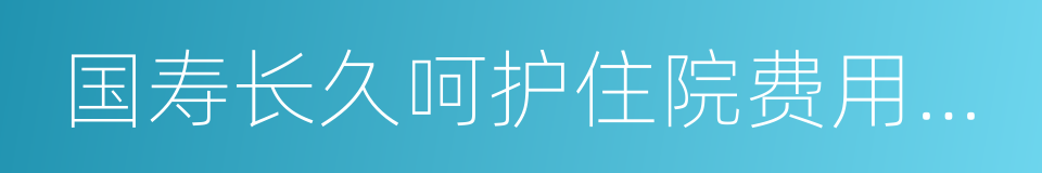 国寿长久呵护住院费用补偿医疗保险的同义词