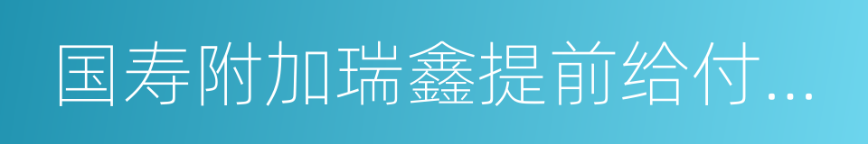 国寿附加瑞鑫提前给付重大疾病保险的同义词