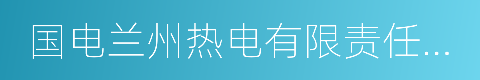 国电兰州热电有限责任公司的同义词