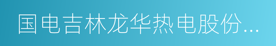 国电吉林龙华热电股份有限公司的同义词