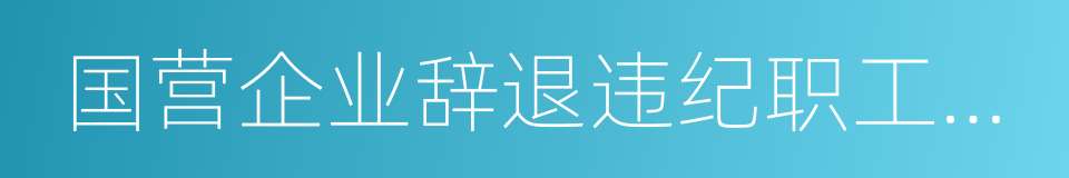 国营企业辞退违纪职工暂行规定的意思