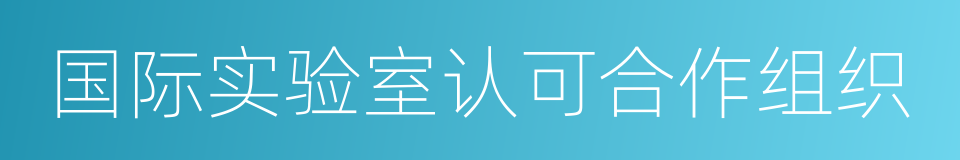 国际实验室认可合作组织的意思