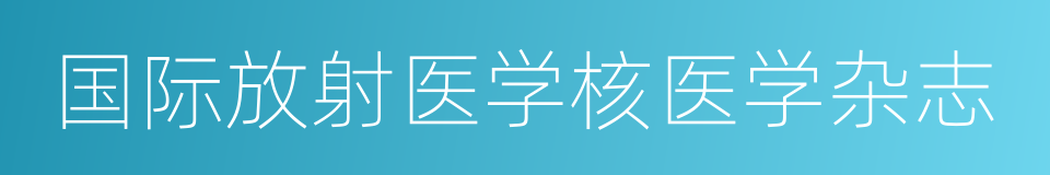 国际放射医学核医学杂志的同义词