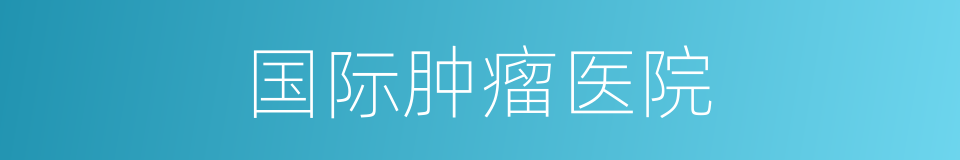 国际肿瘤医院的同义词