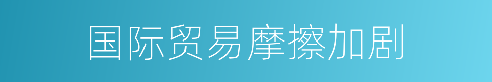 国际贸易摩擦加剧的同义词