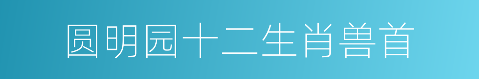 圆明园十二生肖兽首的意思