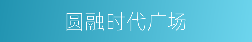 圆融时代广场的同义词