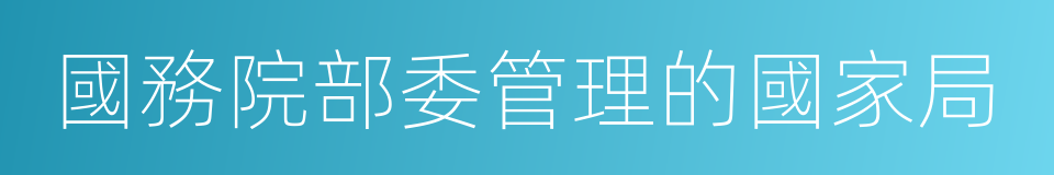 國務院部委管理的國家局的同義詞