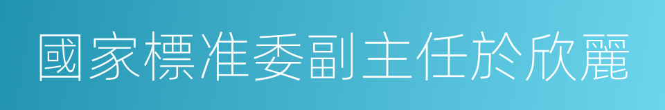 國家標准委副主任於欣麗的同義詞