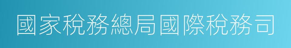 國家稅務總局國際稅務司的同義詞