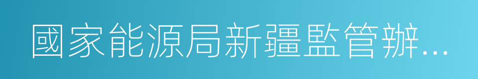 國家能源局新疆監管辦公室的同義詞