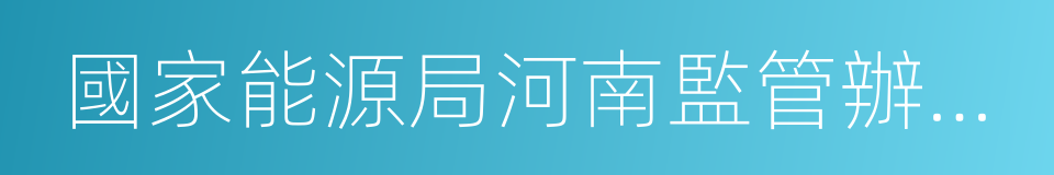 國家能源局河南監管辦公室的同義詞