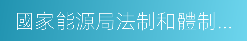 國家能源局法制和體制改革司的同義詞