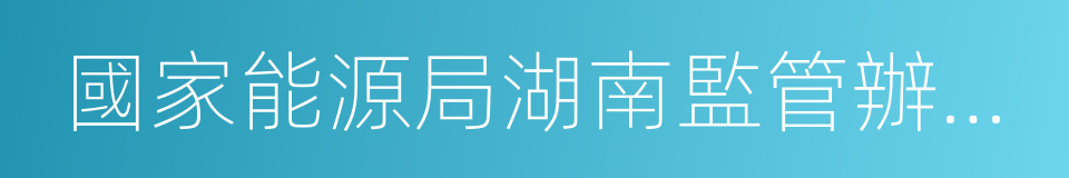 國家能源局湖南監管辦公室的同義詞