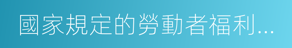 國家規定的勞動者福利待遇的同義詞