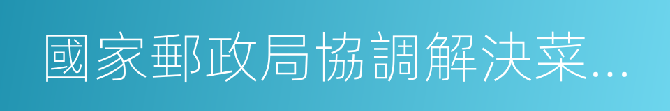 國家郵政局協調解決菜鳥順豐數據互通問題的同義詞