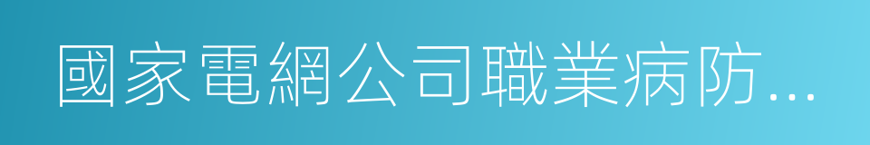 國家電網公司職業病防治院的同義詞