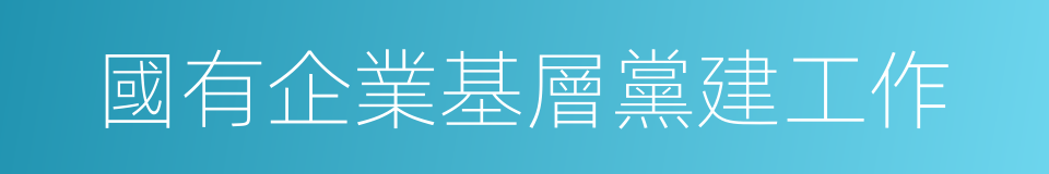 國有企業基層黨建工作的同義詞