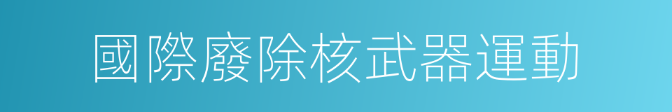 國際廢除核武器運動的同義詞