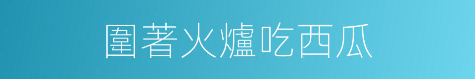圍著火爐吃西瓜的同義詞