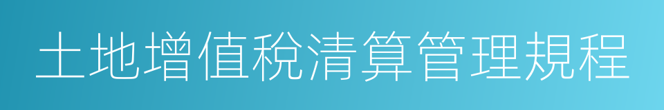 土地增值稅清算管理規程的同義詞