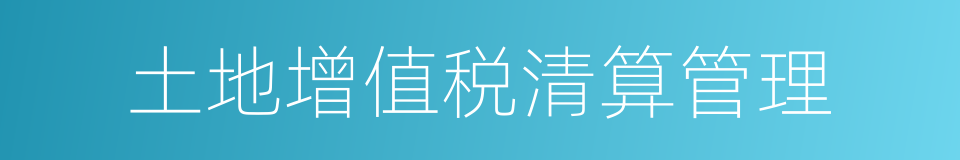 土地增值税清算管理的同义词