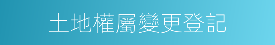 土地權屬變更登記的同義詞