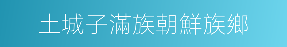 土城子滿族朝鮮族鄉的同義詞