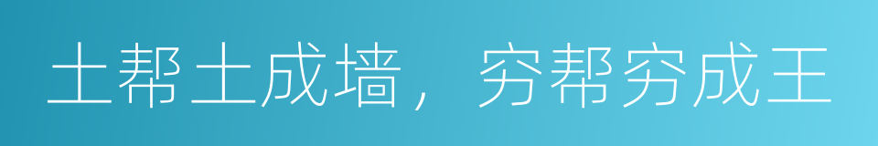 土帮土成墙，穷帮穷成王的意思