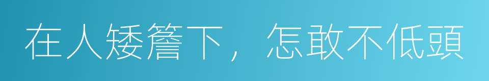 在人矮簷下，怎敢不低頭的意思