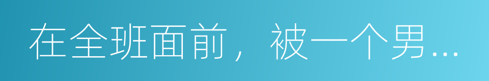 在全班面前，被一个男生抱强吻的同义词