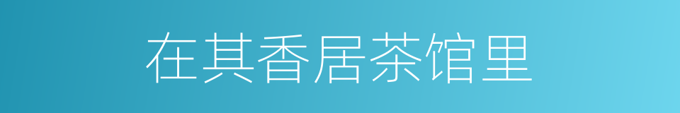 在其香居茶馆里的同义词