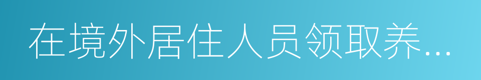 在境外居住人员领取养老金资格审核表的同义词