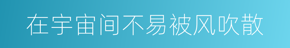 在宇宙间不易被风吹散的同义词