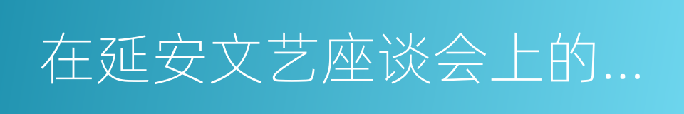 在延安文艺座谈会上的讲话的同义词