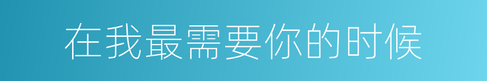 在我最需要你的时候的同义词