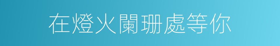 在燈火闌珊處等你的同義詞
