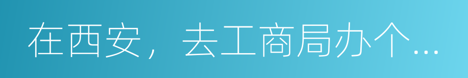 在西安，去工商局办个事有多难的同义词