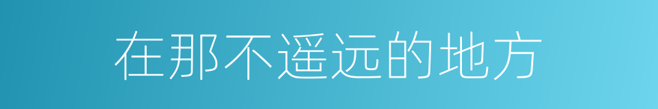 在那不遥远的地方的同义词