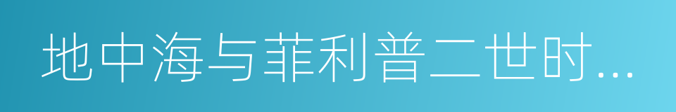 地中海与菲利普二世时代的地中海世界的同义词